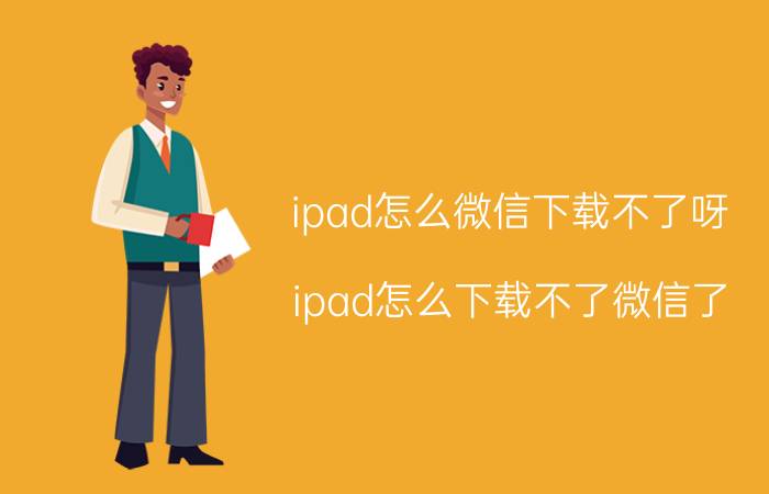 ipad怎么微信下载不了呀 ipad怎么下载不了微信了，怎么办？